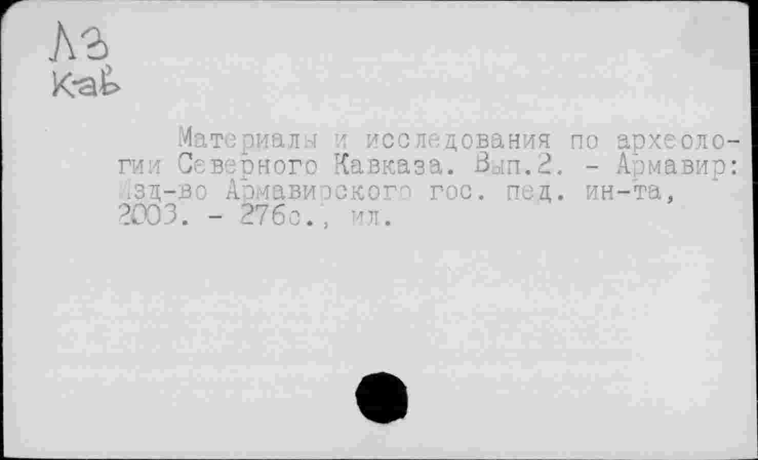 ﻿Кг
К-at
Материалы и исследования по археологии Северного Кавказа. Вып.2. - Армавир: -зц-во Армавиоского гос. пец. ин-та. 2003. - 27бс., ил.